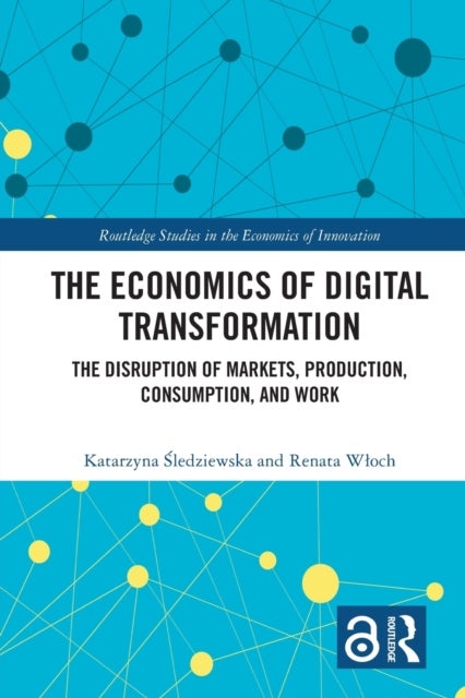 The Economics of Digital Transformation - The Disruption of Markets, Production, Consumption, and Work