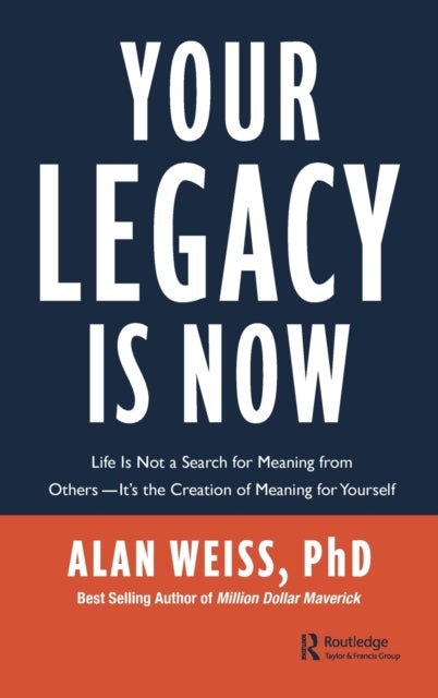 Your Legacy is Now - Life is Not a Search for Meaning from Others -- It's the Creation of Meaning for Yourself