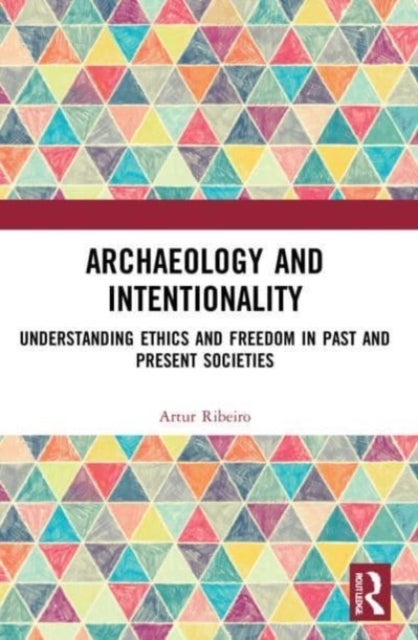 Archaeology and Intentionality - Understanding Ethics and Freedom in Past and Present Societies