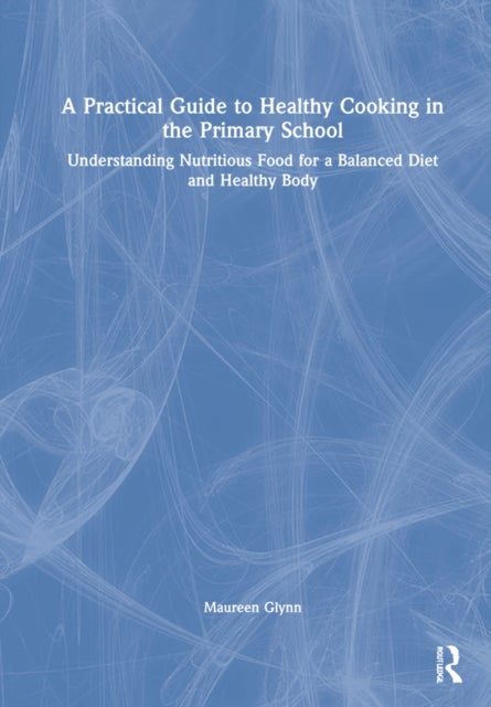 A Practical Guide to Healthy Cooking in the Primary School - Understanding Nutritious Food for a Balanced Diet and Healthy Body