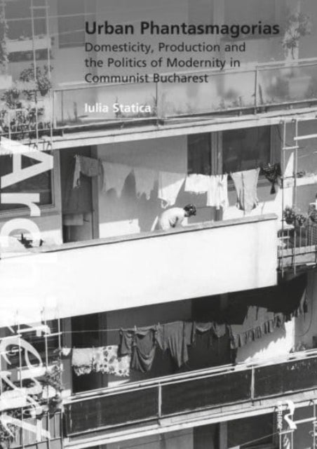 Urban Phantasmagorias - Domesticity, Production and the Politics of Modernity in Communist Bucharest