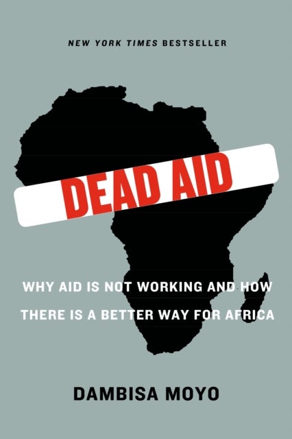 Dead Aid - Why Aid Is Not Working and How There Is a Better Way for Africa