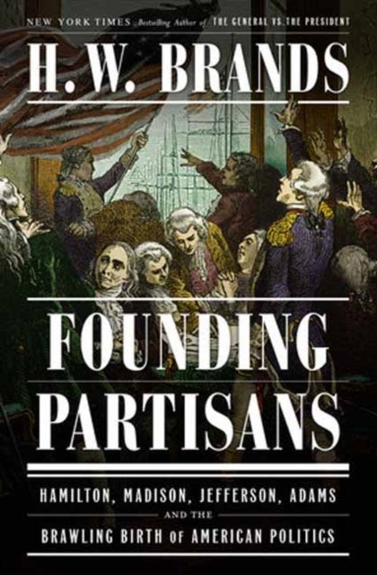 Founding Partisans - Hamilton, Madison, Jefferson, Adams and the Brawling Birth of American Politics