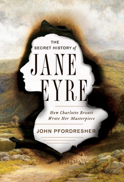 The Secret History of Jane Eyre - How Charlotte Bronte Wrote Her Masterpiece