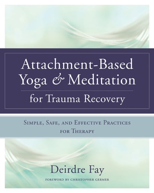 Attachment-Based Yoga & Meditation for Trauma Recovery - Simple, Safe, and Effective Practices for Therapy