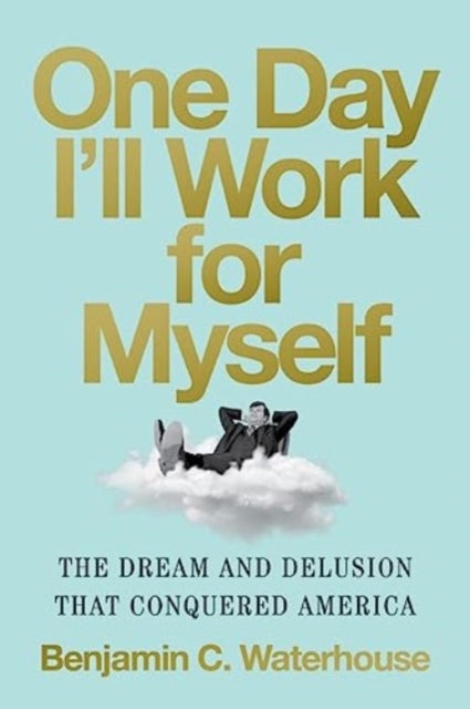 One Day I'll Work for Myself - The Dream and Delusion That Conquered America