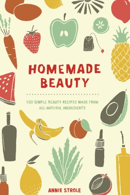 Homemade Beauty - 150 Simple Beauty Recipes Made from All-Natural Ingredients