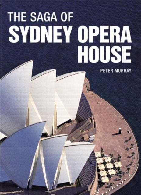 The Saga of Sydney Opera House - The Dramatic Story of the Design and Construction of the Icon of Modern Australia