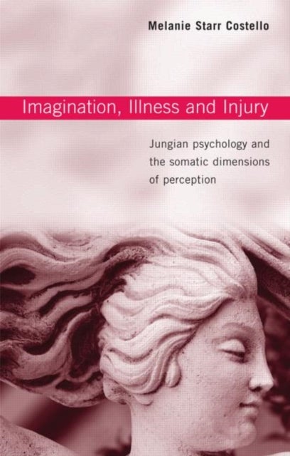 Imagination, Illness and Injury - Jungian Psychology and the Somatic Dimensions of Perception