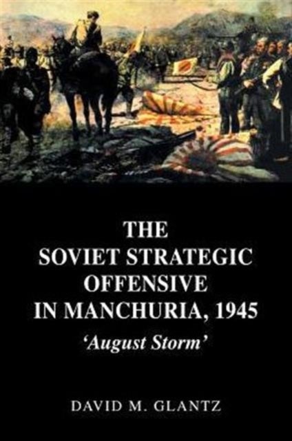 The Soviet Strategic Offensive in Manchuria, 1945 - 'August Storm'