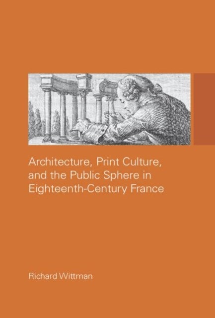 Bilde av Architecture, Print Culture And The Public Sphere In Eighteenth-century France Av Richard Wittman