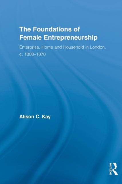 The Foundations of Female Entrepreneurship - Enterprise, Home and Household in London, c. 1800-1870