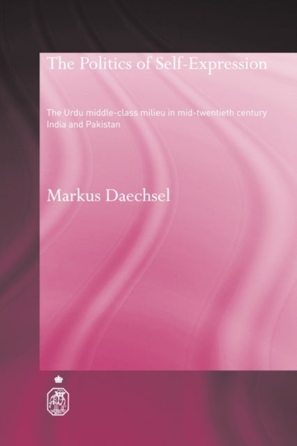 The Politics of Self-Expression - The Urdu Middleclass Milieu in Mid-Twentieth Century India and Pakistan