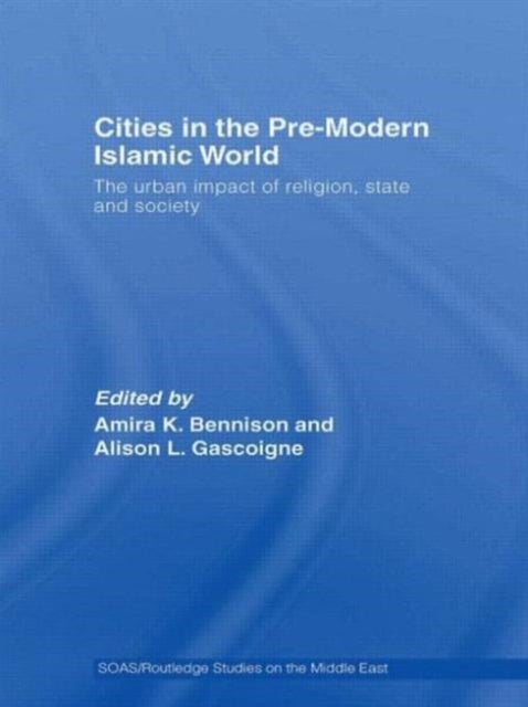 Cities in the Pre-Modern Islamic World - The Urban Impact of Religion, State and Society