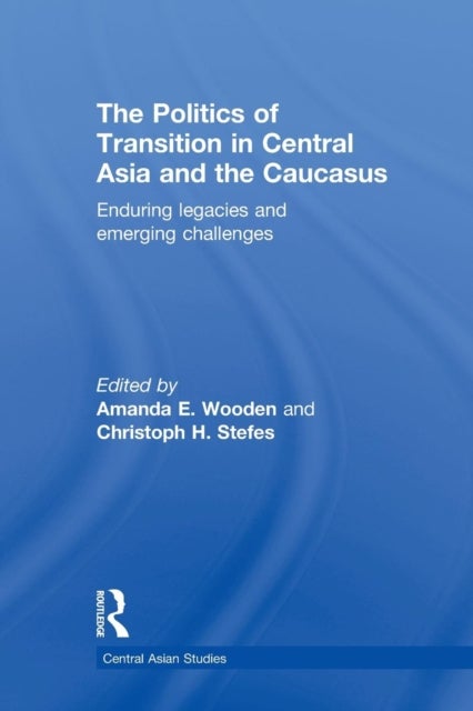 The Politics of Transition in Central Asia and the Caucasus - Enduring Legacies and Emerging Challenges