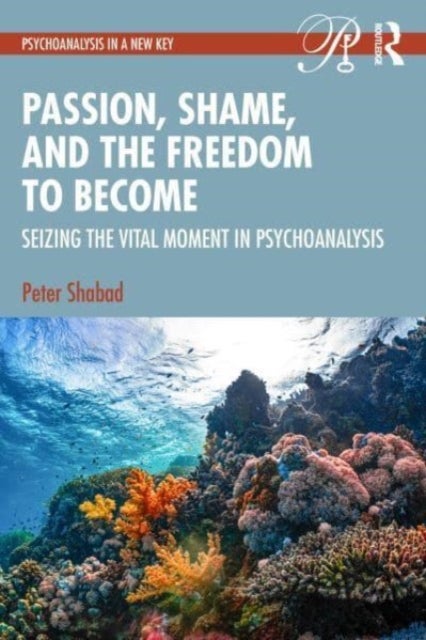 Passion, Shame, and the Freedom to Become - Seizing The Vital Moment in Psychoanalysis