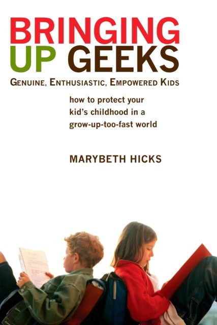 Bringing Up Geeks - How to Protect Your Kid's Childhood in a Grow-Up-Too-Fast World