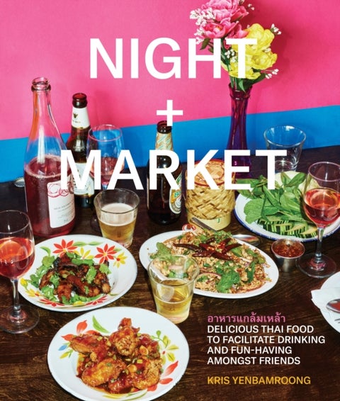 Night + Market - Delicious Thai Food to Facilitate Drinking and Fun-Having Amongst Friends A Cookbook