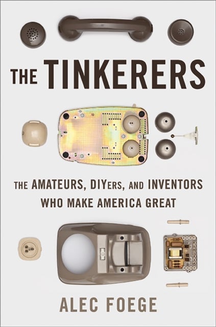 The Tinkerers - The Amateurs, DIYers, and Inventors Who Make America Great