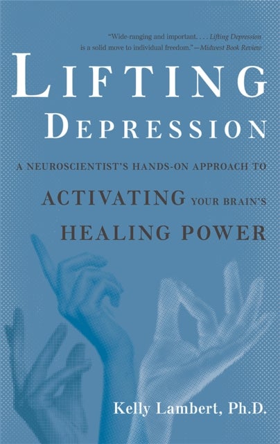 Lifting Depression - A Neuroscientist's Hands-On Approach to Activating Your Brain's Healing Power