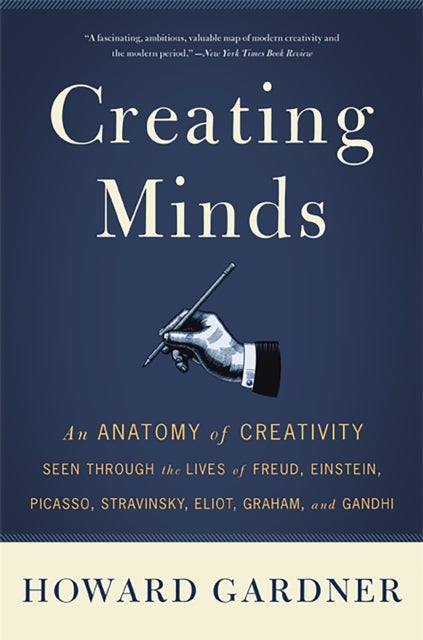 Creating Minds - An Anatomy of Creativity Seen Through the Lives of Freud, Einstein, Picasso, Stravinsky, Eliot, Grah