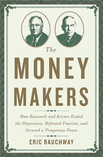 The Money Makers - How Roosevelt and Keynes Ended the Depression, Defeated Fascism, and Secured a Prosperous Peace