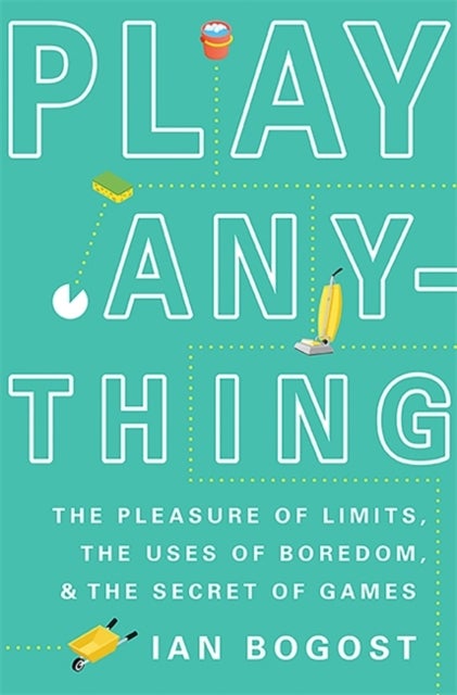 Play Anything - The Pleasure of Limits, the Uses of Boredom, and the Secret of Games