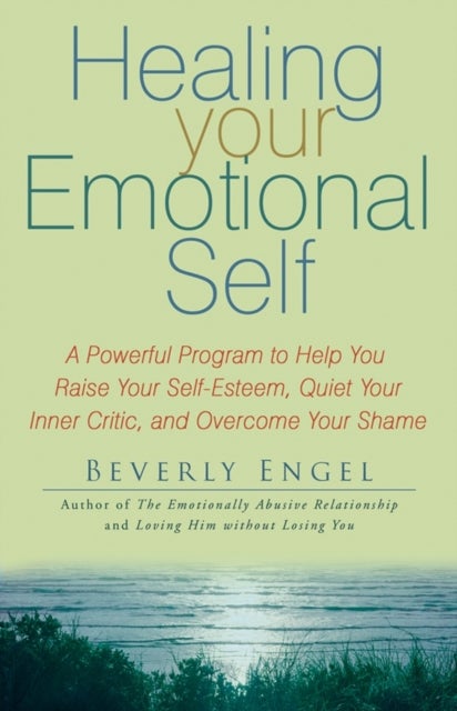 Healing Your Emotional Self - A Powerful Program to Help You Raise Your Self-Esteem, Quiet Your Inner Critic, and Overcome Your Sh