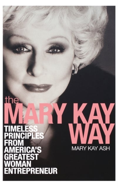 The Mary Kay Way - Timeless Principles from America's Greatest Woman Entrepreneur
