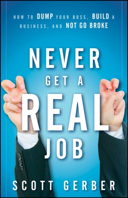 Never Get a "Real" Job - How to Dump Your Boss, Build a Business and Not Go Broke