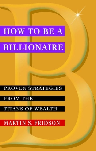 How to be a Billionaire - Proven Strategies from the Titans of Wealth