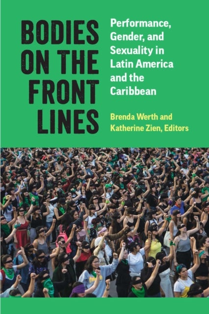 Bodies on the Front Lines - Performance, Gender, and Sexuality in Latin America and the Caribbean