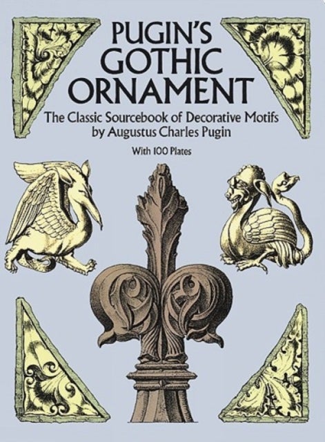 Pugin'S Gothic Ornament - The Classic Sourcebook of Decorative Motifs with 100 Plates