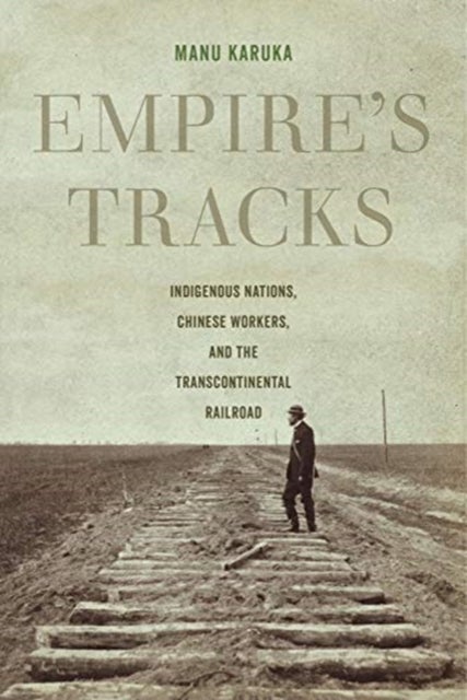 Empire's Tracks - Indigenous Nations, Chinese Workers, and the Transcontinental Railroad