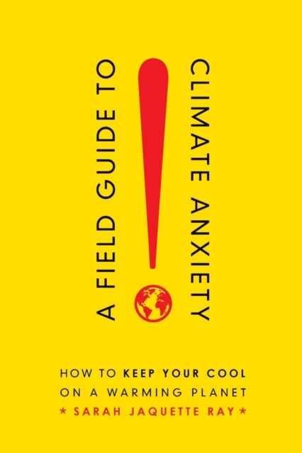 A Field Guide to Climate Anxiety - How to Keep Your Cool on a Warming Planet