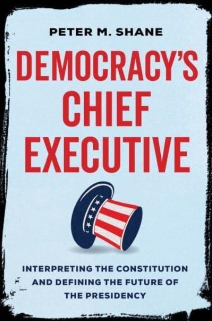 Democracy¿s Chief Executive - Interpreting the Constitution and Defining the Future of the Presidency