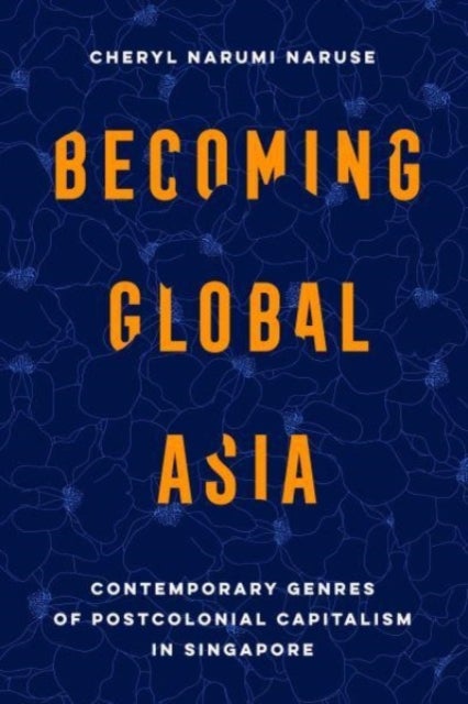 Becoming Global Asia - Contemporary Genres of Postcolonial Capitalism in Singapore