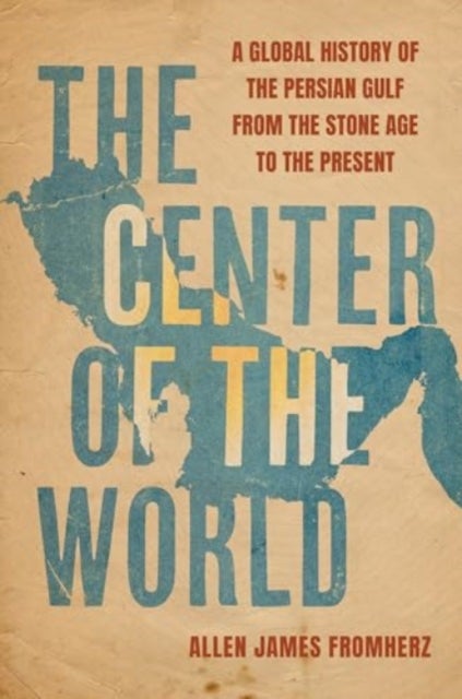 The Center of the World - A Global History of the Persian Gulf from the Stone Age to the Present