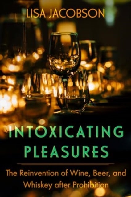 Intoxicating Pleasures - The Reinvention of Wine, Beer, and Whiskey after Prohibition