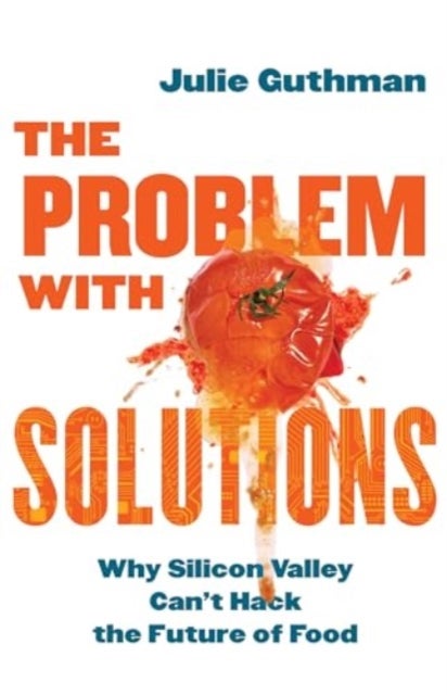 The Problem with Solutions - Why Silicon Valley Can't Hack the Future of Food