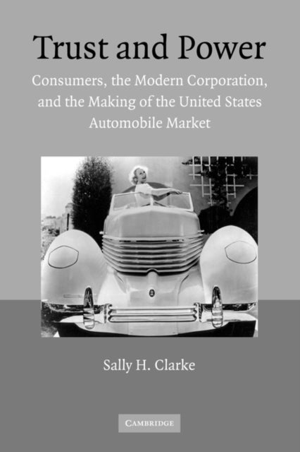 Trust and Power - Consumers, the Modern Corporation, and the Making of the United States Automobile Market