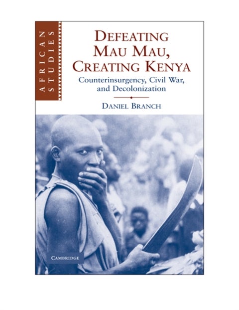 Defeating Mau Mau, Creating Kenya - Counterinsurgency, Civil War, and Decolonization