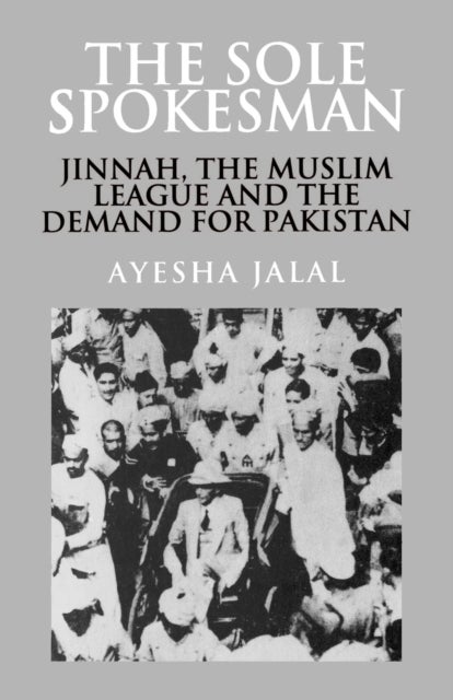 The Sole Spokesman - Jinnah, the Muslim League and the Demand for Pakistan