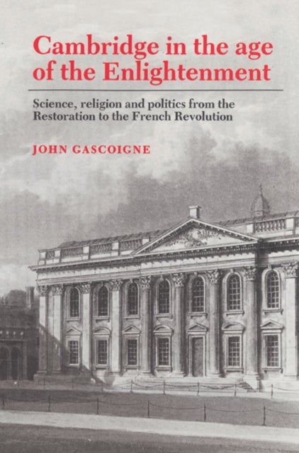 Cambridge in the Age of the Enlightenment - Science, Religion and Politics from the Restoration to the French Revolution