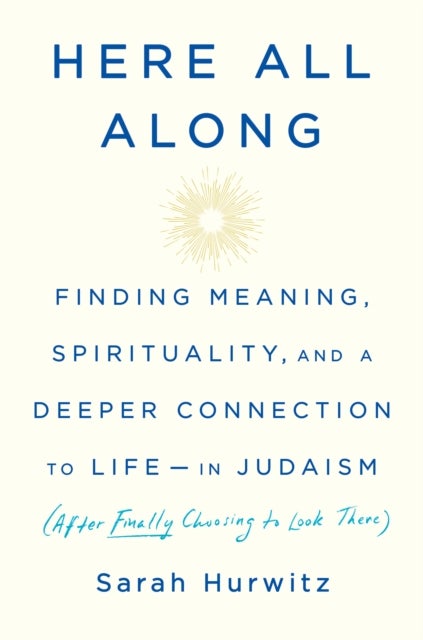 Here All Along - Finding Meaning, Spirituality, and a Deeper Connection to Life--in Judaism (After Finally Choosing t