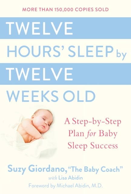Twelve Hours Sleep by Twelve Weeks - A Step by Step Plan for Baby Sleep Success