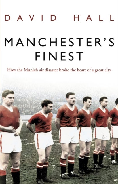 Manchester's Finest - How the Munich air disaster broke the heart of a great city