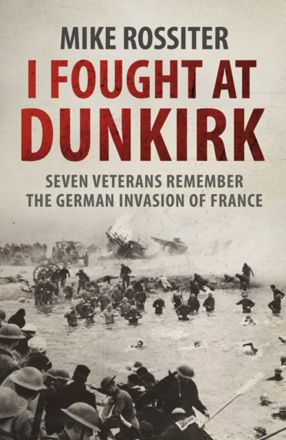 I Fought at Dunkirk - Seven Veterans Remember Their Fight For Salvation