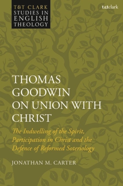 Thomas Goodwin on Union with Christ - The Indwelling of the Spirit, Participation in Christ and the Defence of Reformed Soteriology