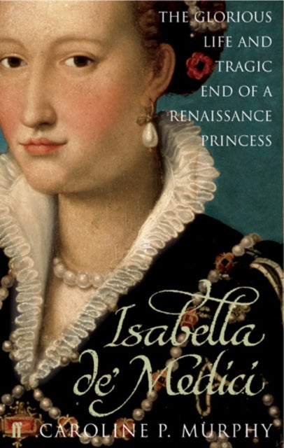 Isabella de'Medici - The Glorious Life and Tragic End of a Renaissance Princess